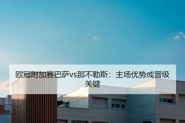 欧冠附加赛巴萨vs那不勒斯：主场优势成晋级关键